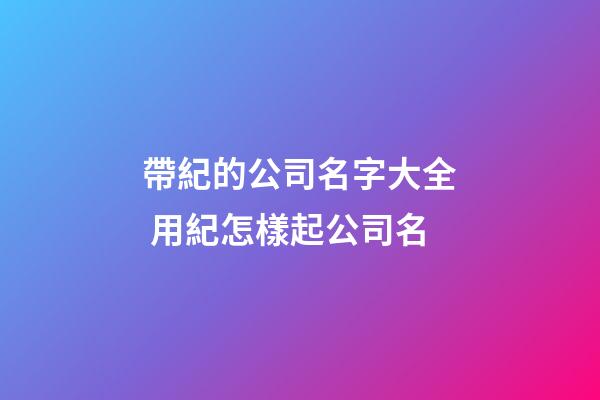 帶紀的公司名字大全 用紀怎樣起公司名-第1張-公司起名-玄機派